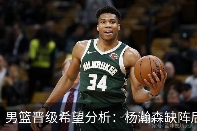 男篮晋级希望分析：杨瀚森缺阵后挑战艰巨