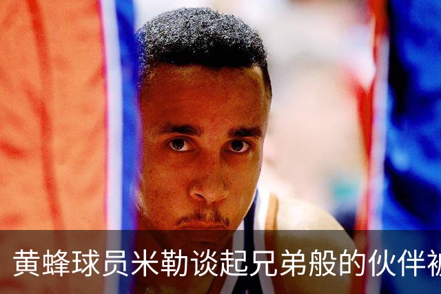 黄蜂球员米勒谈起兄弟般的伙伴被交易的心情